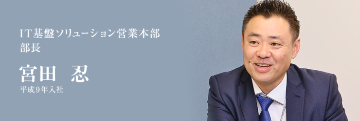 IT基盤ソリューション営業本部 部長 宮田 忍 平成9年入社