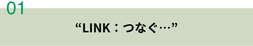 企業理念を見る LINK：つなぐ…